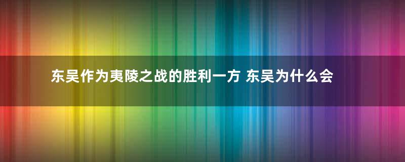 东吴作为夷陵之战的胜利一方 东吴为什么会和蜀汉求和